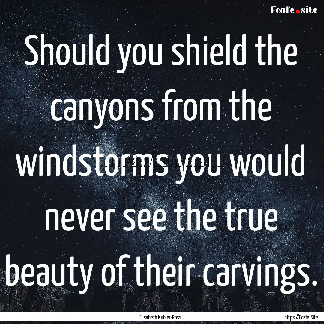 Should you shield the canyons from the windstorms.... : Quote by Elisabeth Kubler-Ross