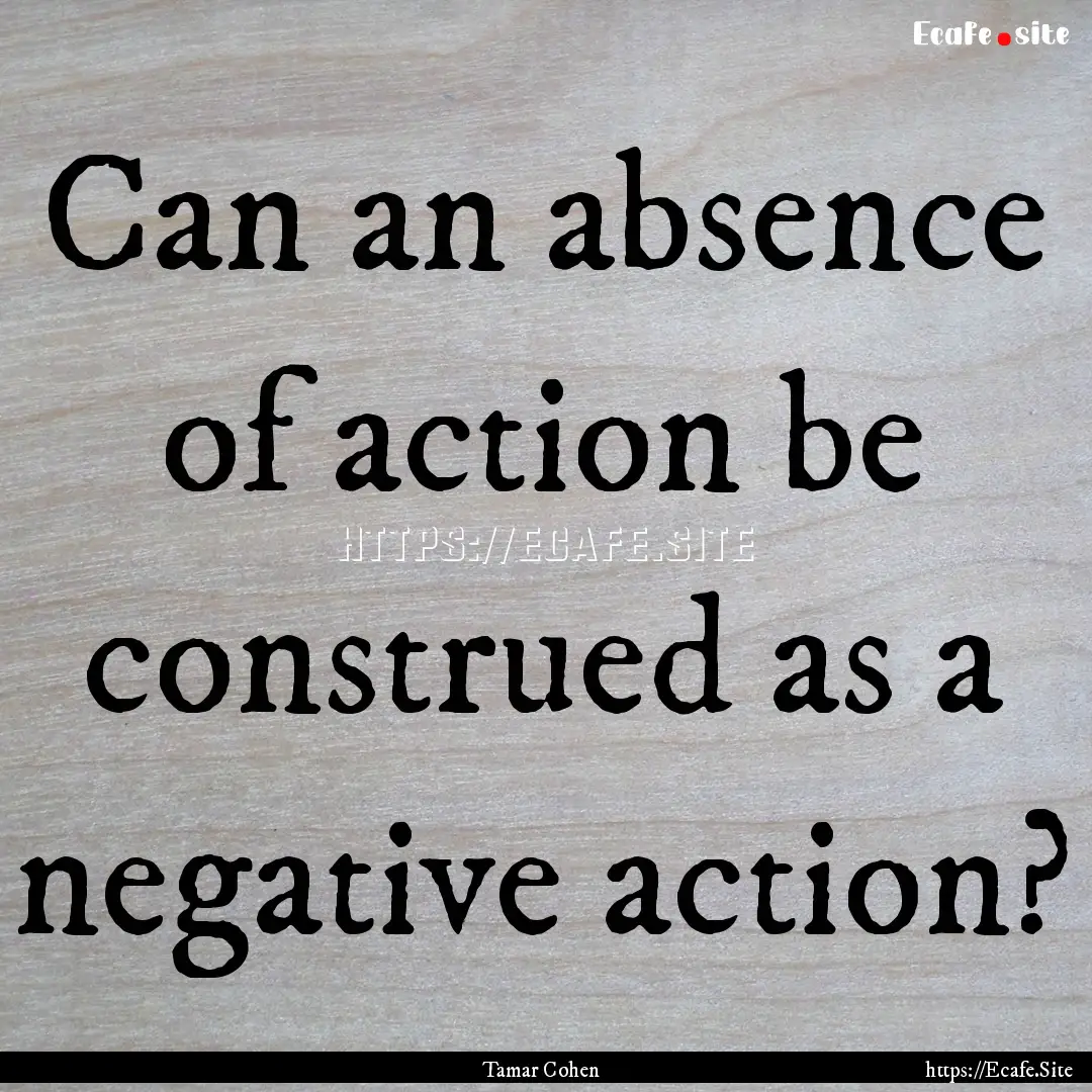 Can an absence of action be construed as.... : Quote by Tamar Cohen