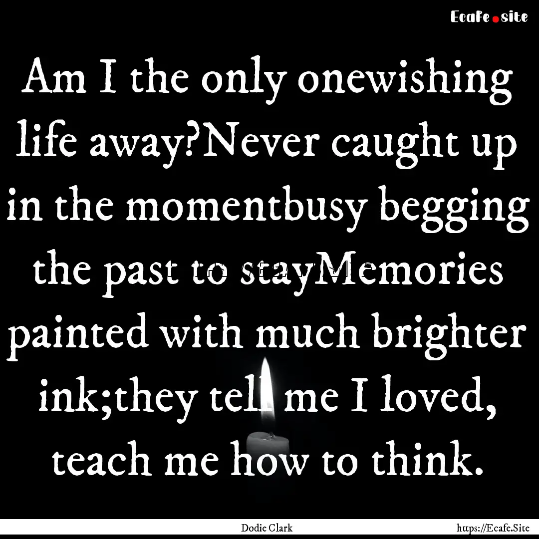 Am I the only onewishing life away?Never.... : Quote by Dodie Clark