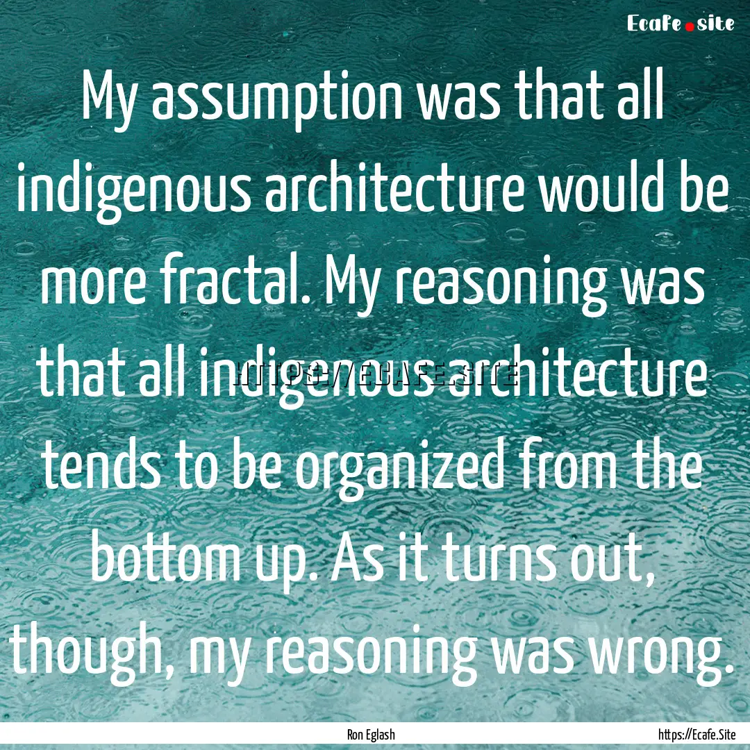 My assumption was that all indigenous architecture.... : Quote by Ron Eglash