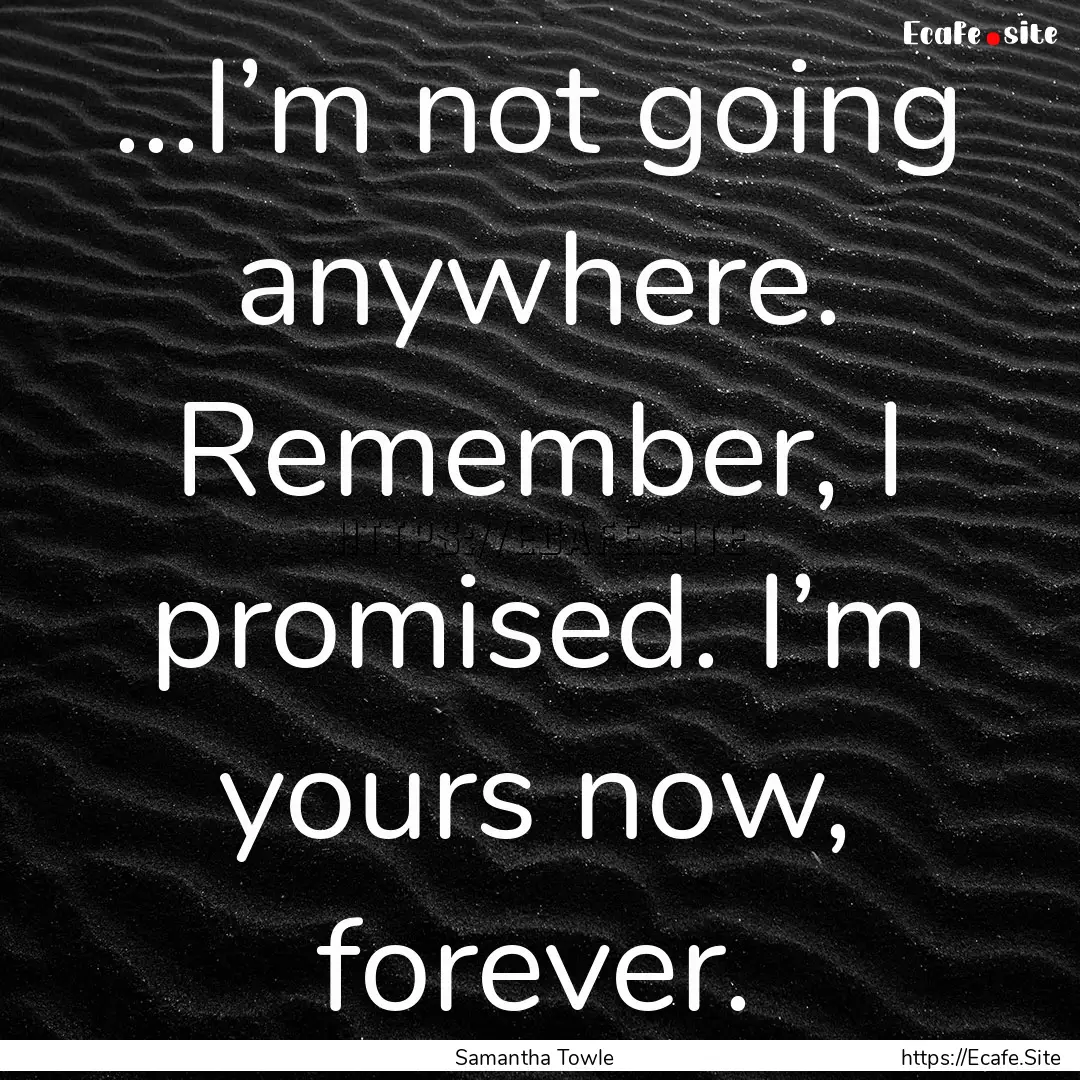 ...I’m not going anywhere. Remember, I.... : Quote by Samantha Towle