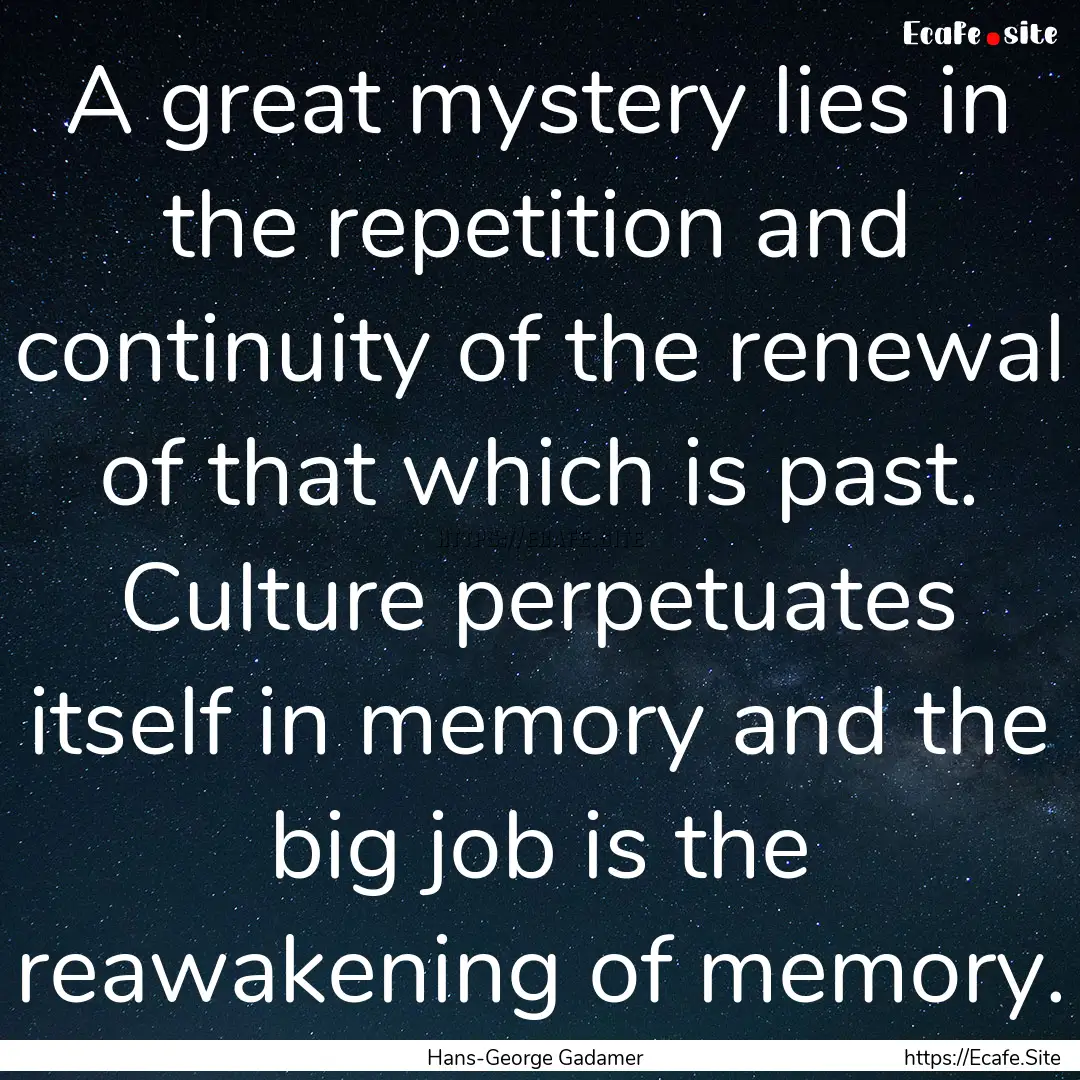 A great mystery lies in the repetition and.... : Quote by Hans-George Gadamer