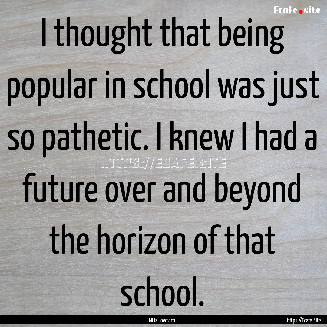 I thought that being popular in school was.... : Quote by Milla Jovovich