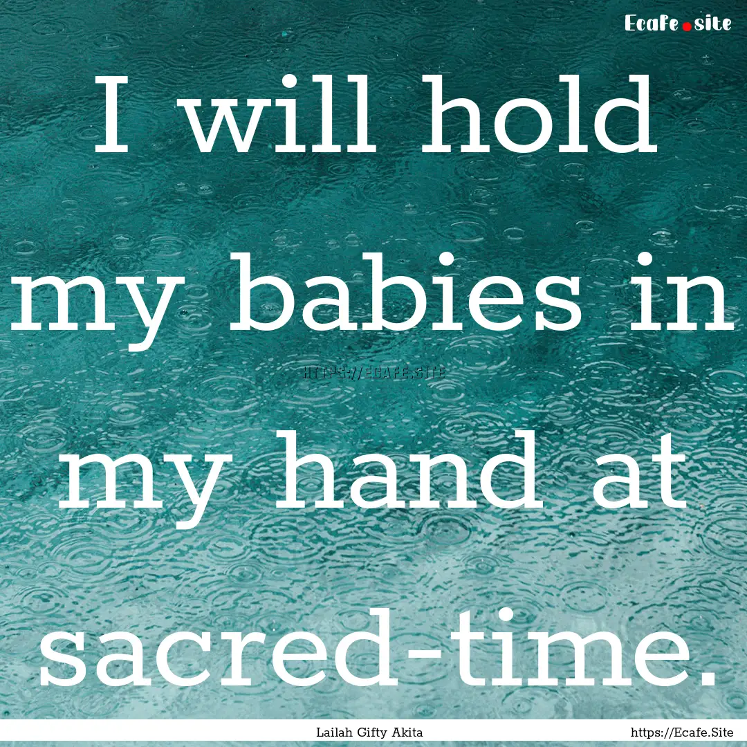 I will hold my babies in my hand at sacred-time..... : Quote by Lailah Gifty Akita