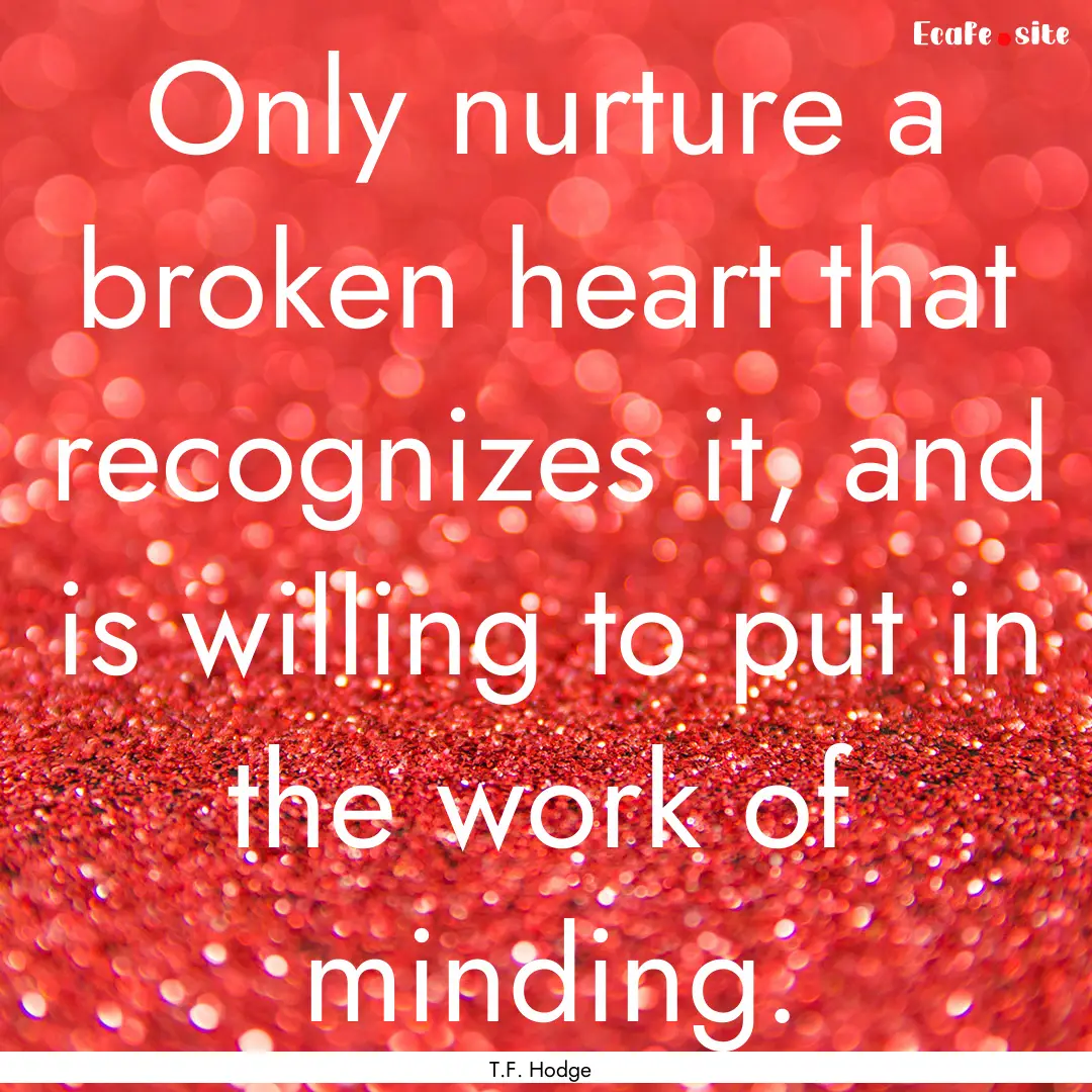 Only nurture a broken heart that recognizes.... : Quote by T.F. Hodge