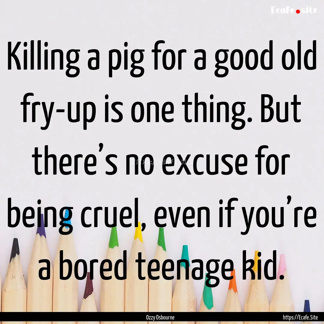 Killing a pig for a good old fry-up is one.... : Quote by Ozzy Osbourne