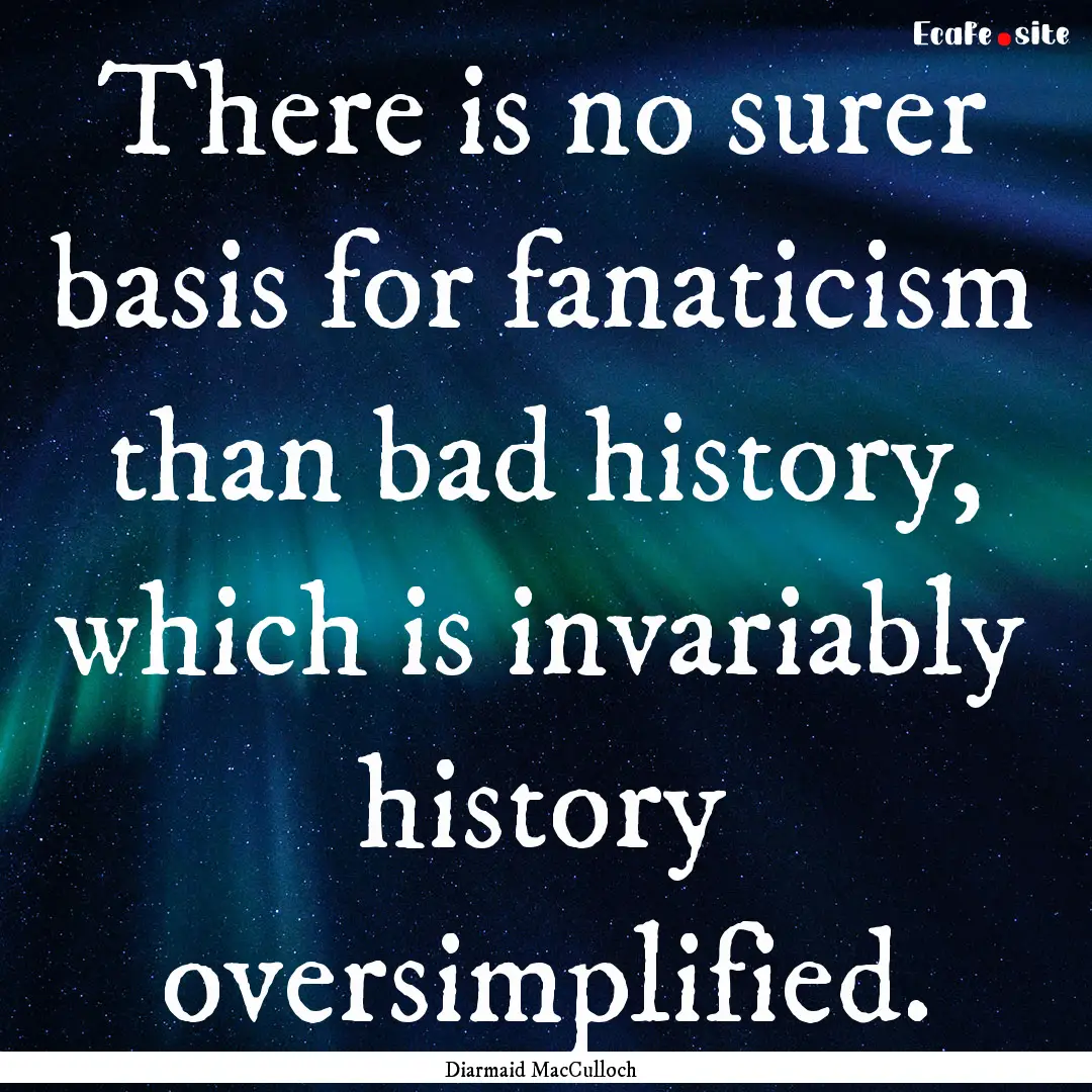 There is no surer basis for fanaticism than.... : Quote by Diarmaid MacCulloch