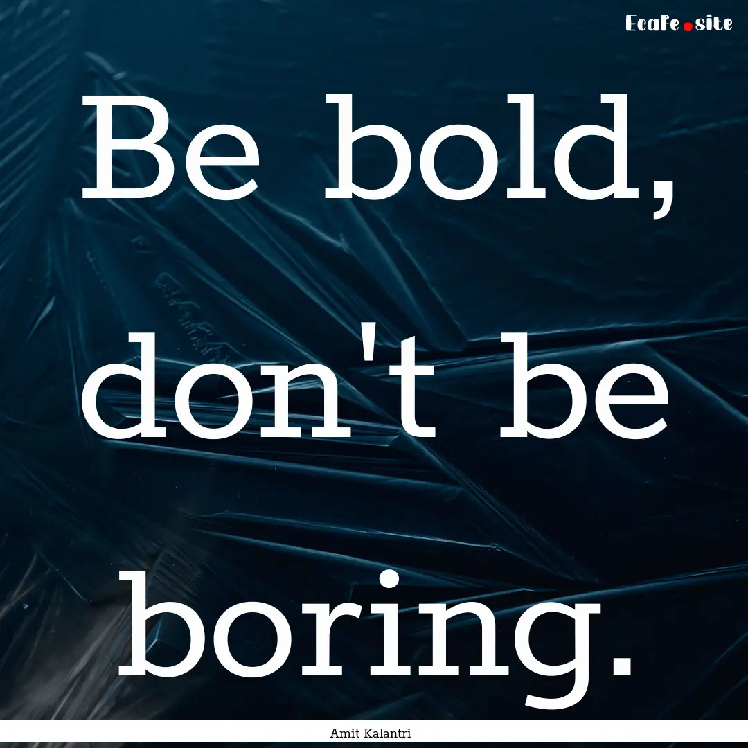 Be bold, don't be boring. : Quote by Amit Kalantri