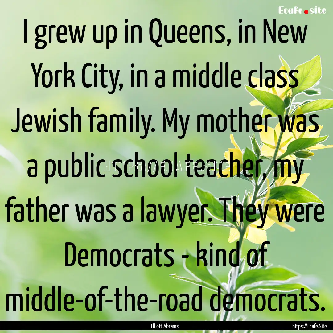 I grew up in Queens, in New York City, in.... : Quote by Elliott Abrams