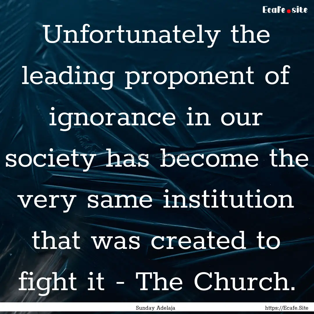 Unfortunately the leading proponent of ignorance.... : Quote by Sunday Adelaja