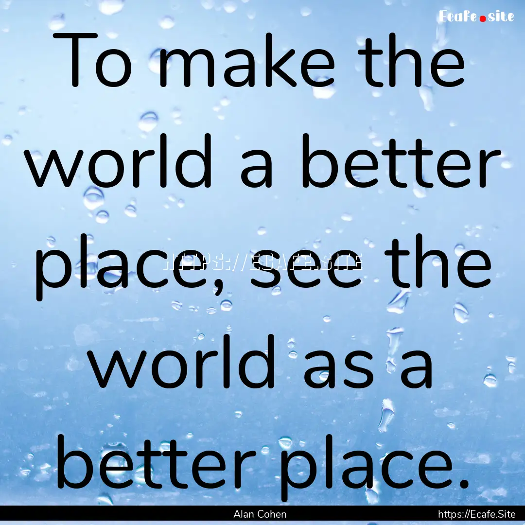 To make the world a better place, see the.... : Quote by Alan Cohen