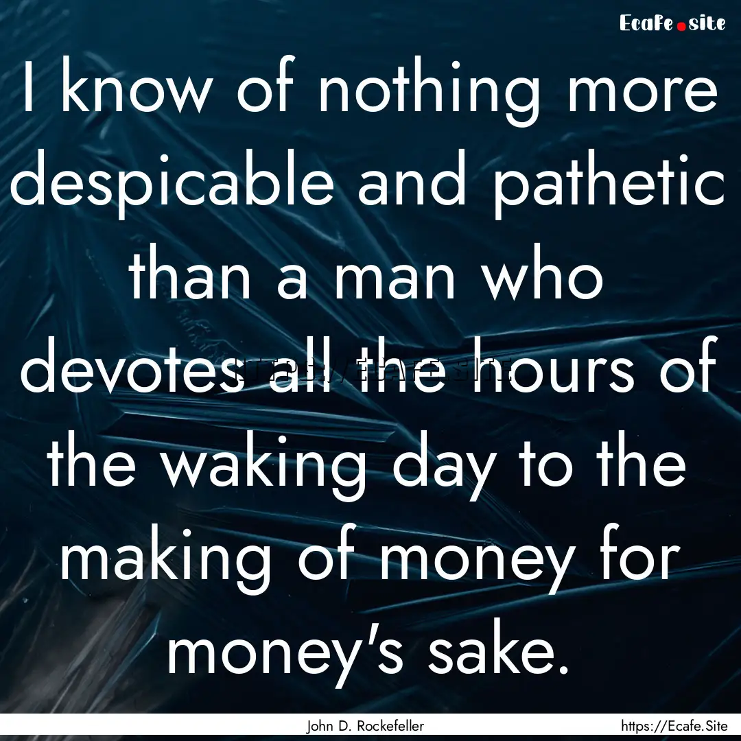 I know of nothing more despicable and pathetic.... : Quote by John D. Rockefeller