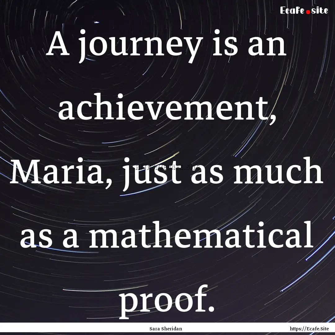 A journey is an achievement, Maria, just.... : Quote by Sara Sheridan