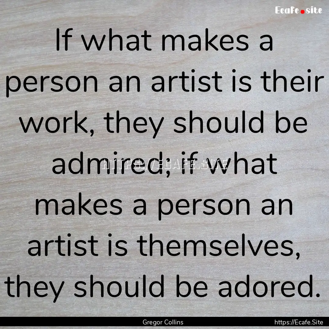 If what makes a person an artist is their.... : Quote by Gregor Collins