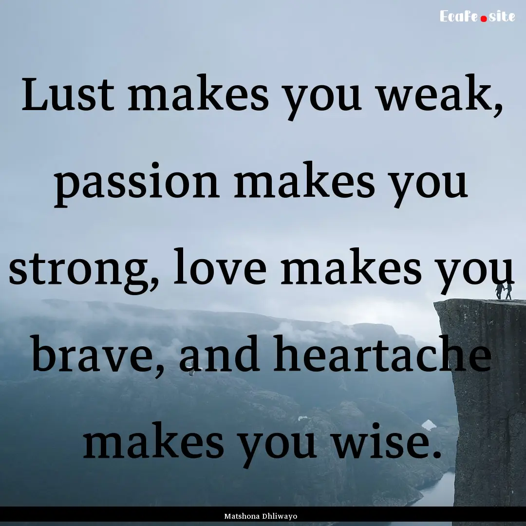 Lust makes you weak, passion makes you strong,.... : Quote by Matshona Dhliwayo