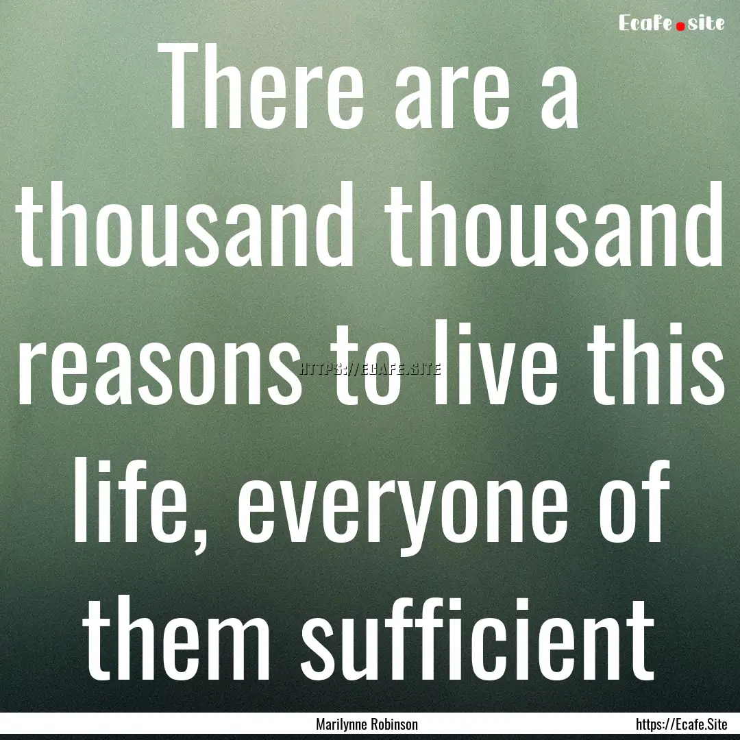 There are a thousand thousand reasons to.... : Quote by Marilynne Robinson