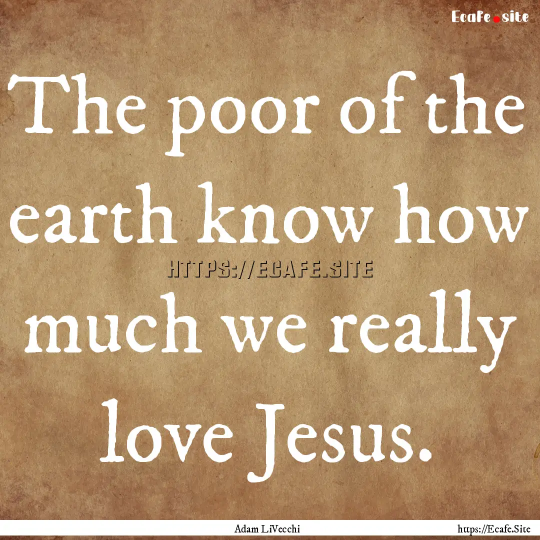 The poor of the earth know how much we really.... : Quote by Adam LiVecchi