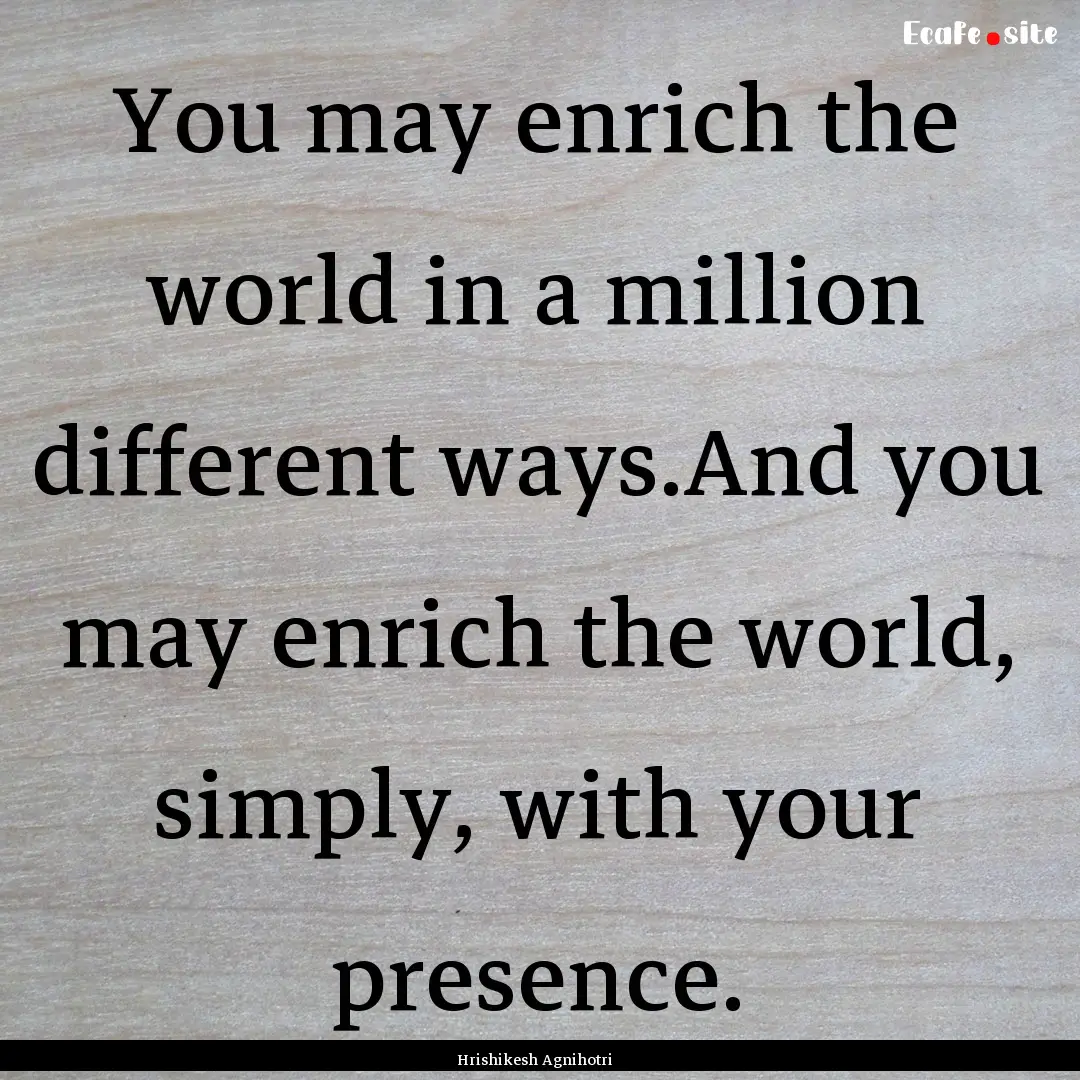 You may enrich the world in a million different.... : Quote by Hrishikesh Agnihotri