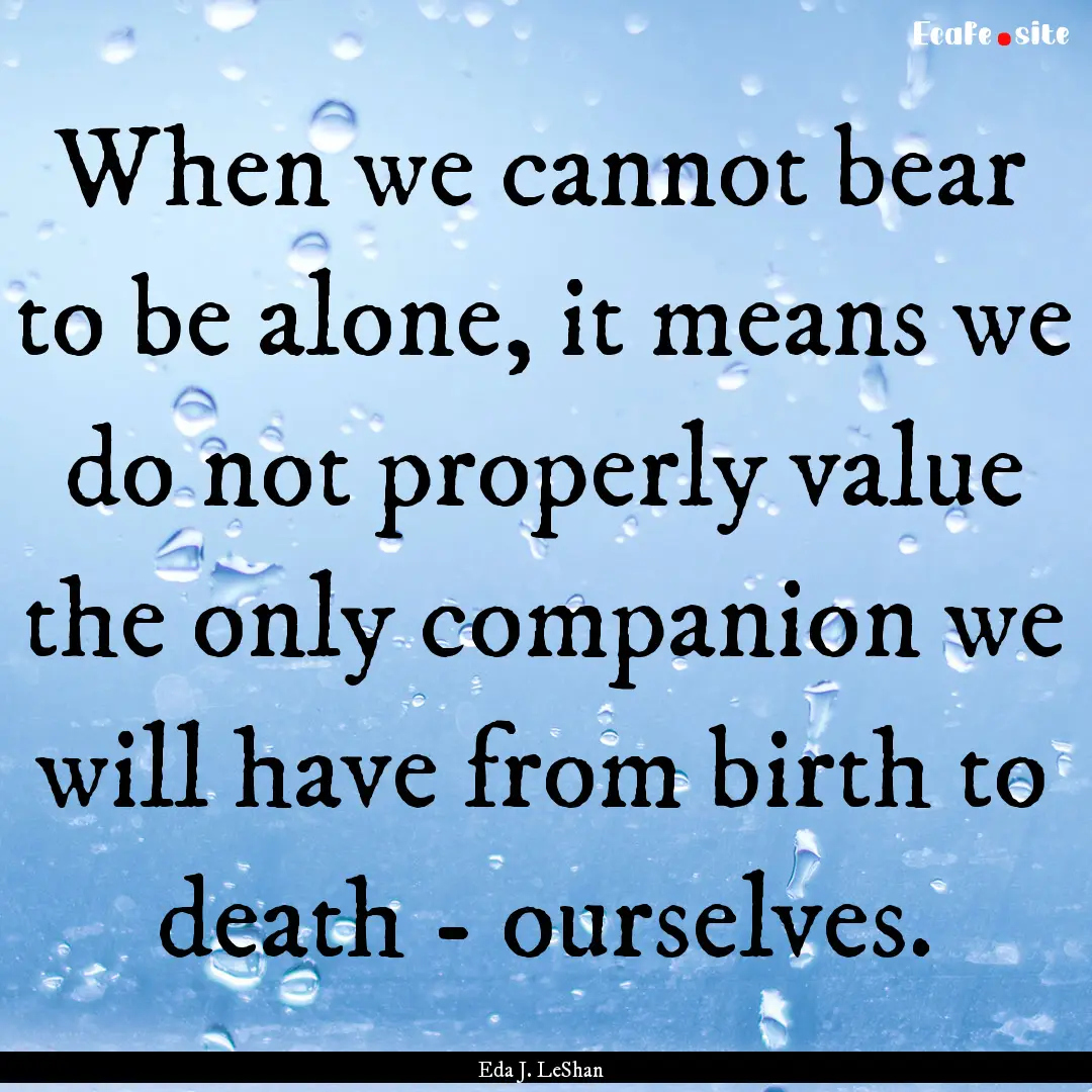 When we cannot bear to be alone, it means.... : Quote by Eda J. LeShan