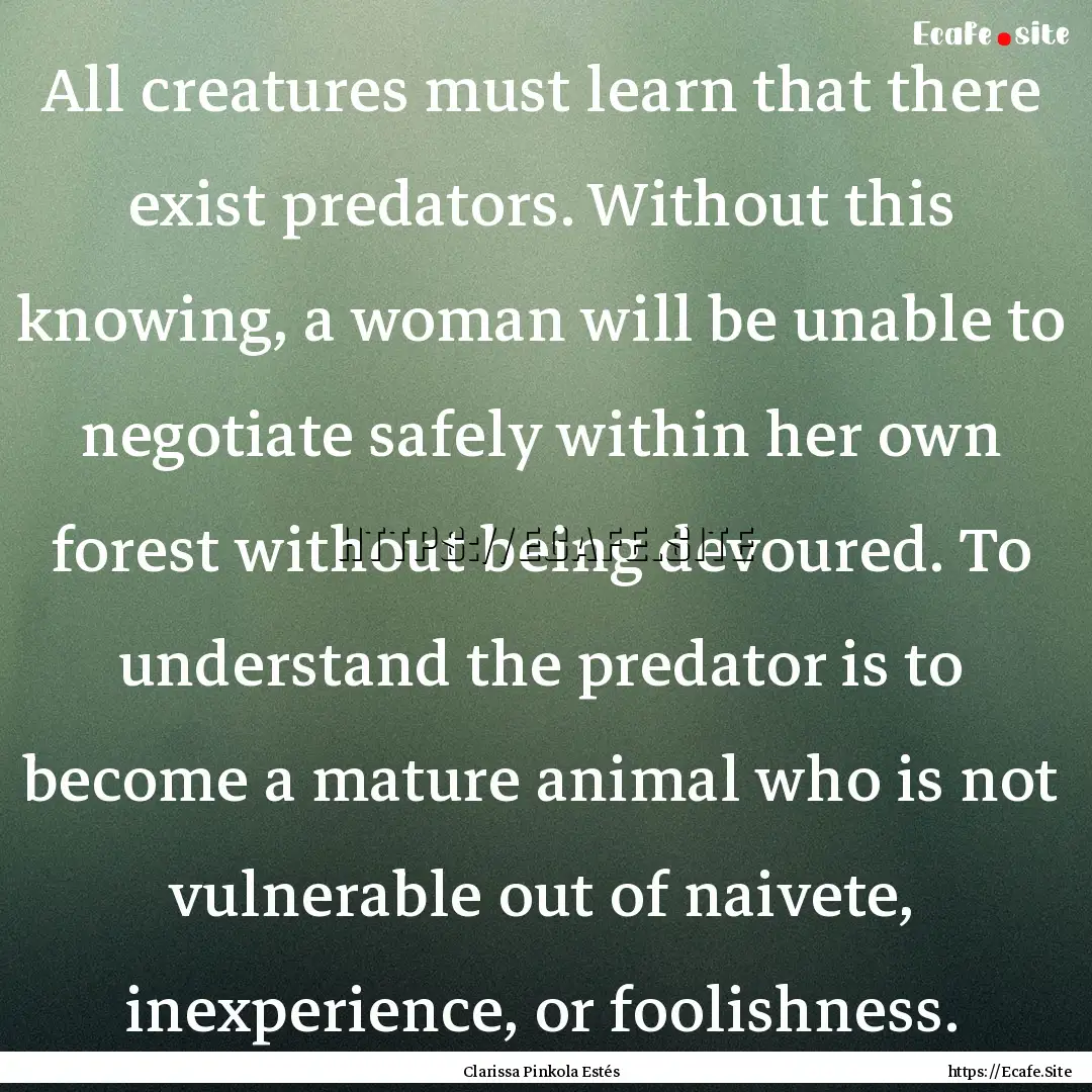 All creatures must learn that there exist.... : Quote by Clarissa Pinkola Estés