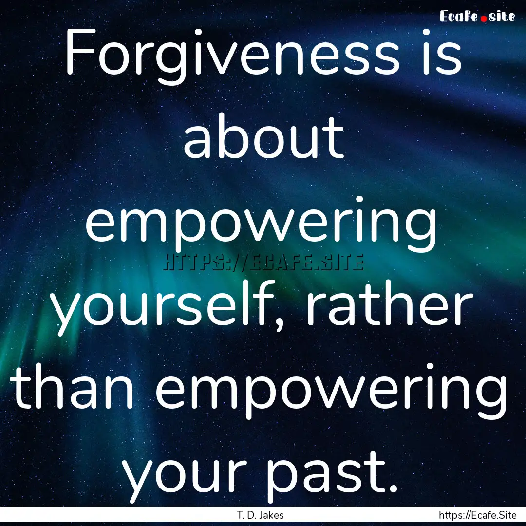 Forgiveness is about empowering yourself,.... : Quote by T. D. Jakes