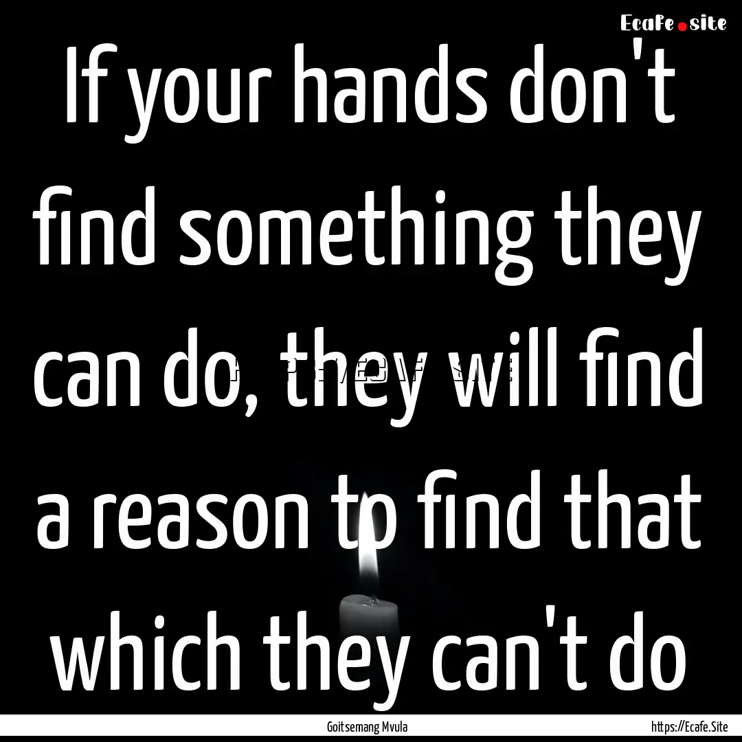 If your hands don't find something they can.... : Quote by Goitsemang Mvula