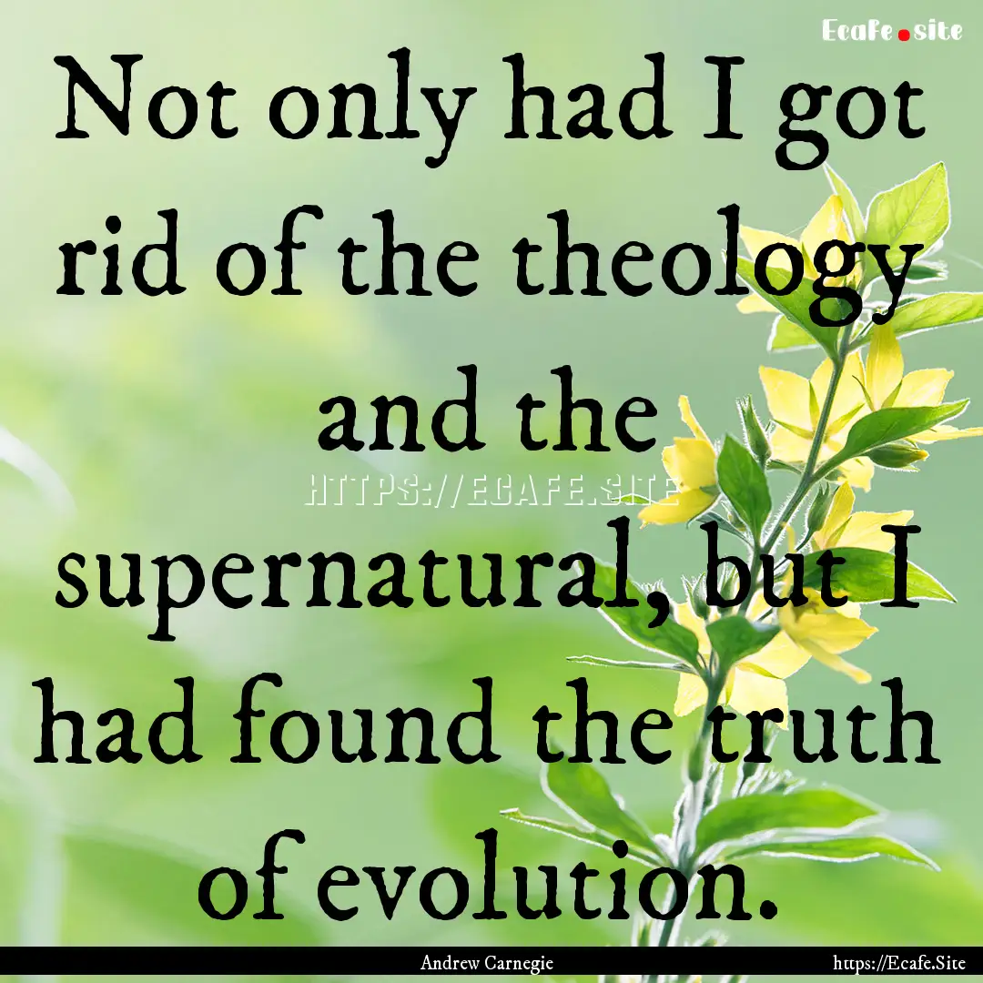 Not only had I got rid of the theology and.... : Quote by Andrew Carnegie