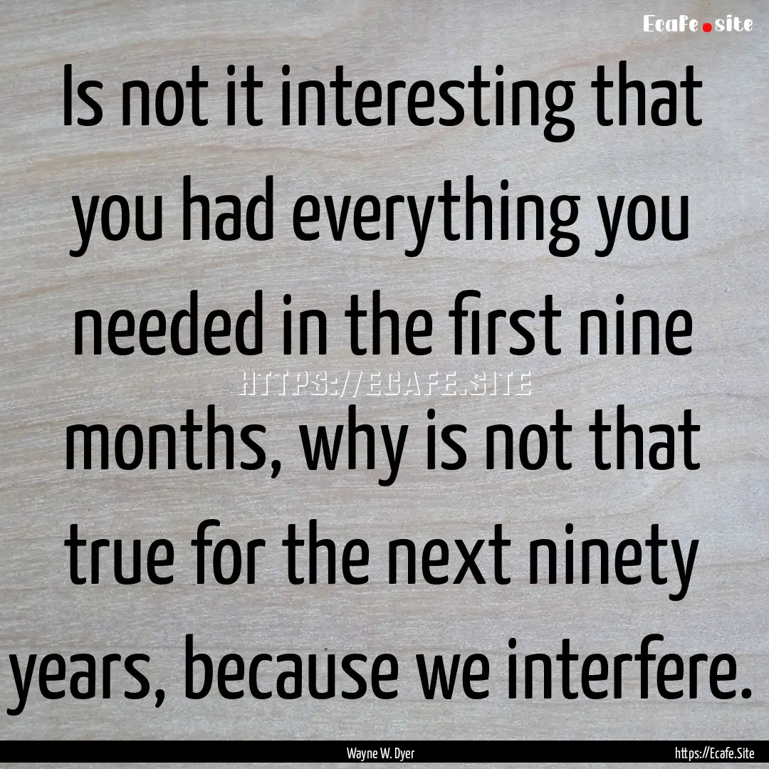 Is not it interesting that you had everything.... : Quote by Wayne W. Dyer