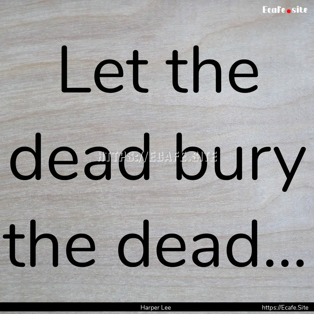 Let the dead bury the dead... : Quote by Harper Lee