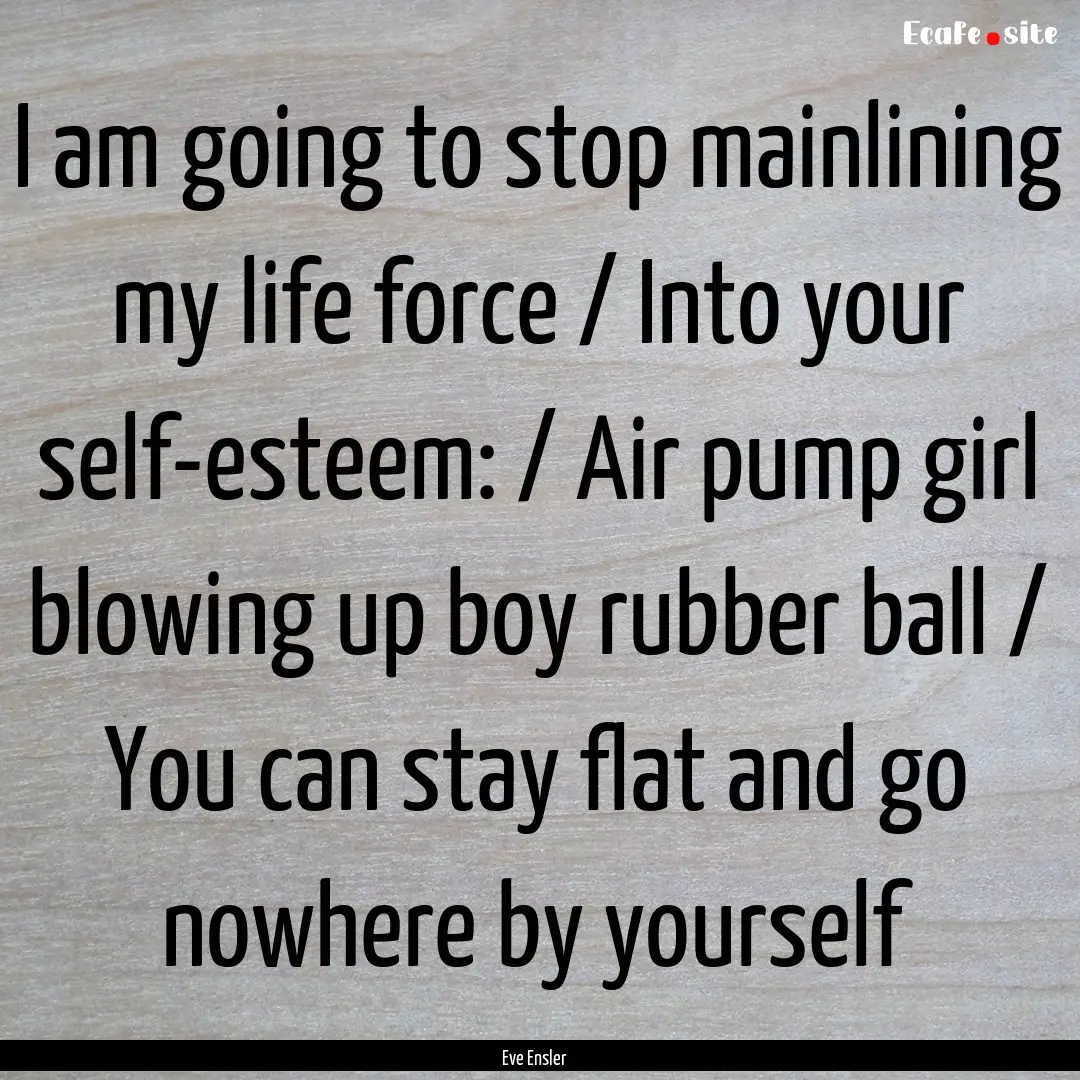 I am going to stop mainlining my life force.... : Quote by Eve Ensler