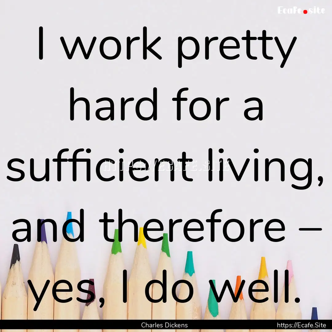 I work pretty hard for a sufficient living,.... : Quote by Charles Dickens