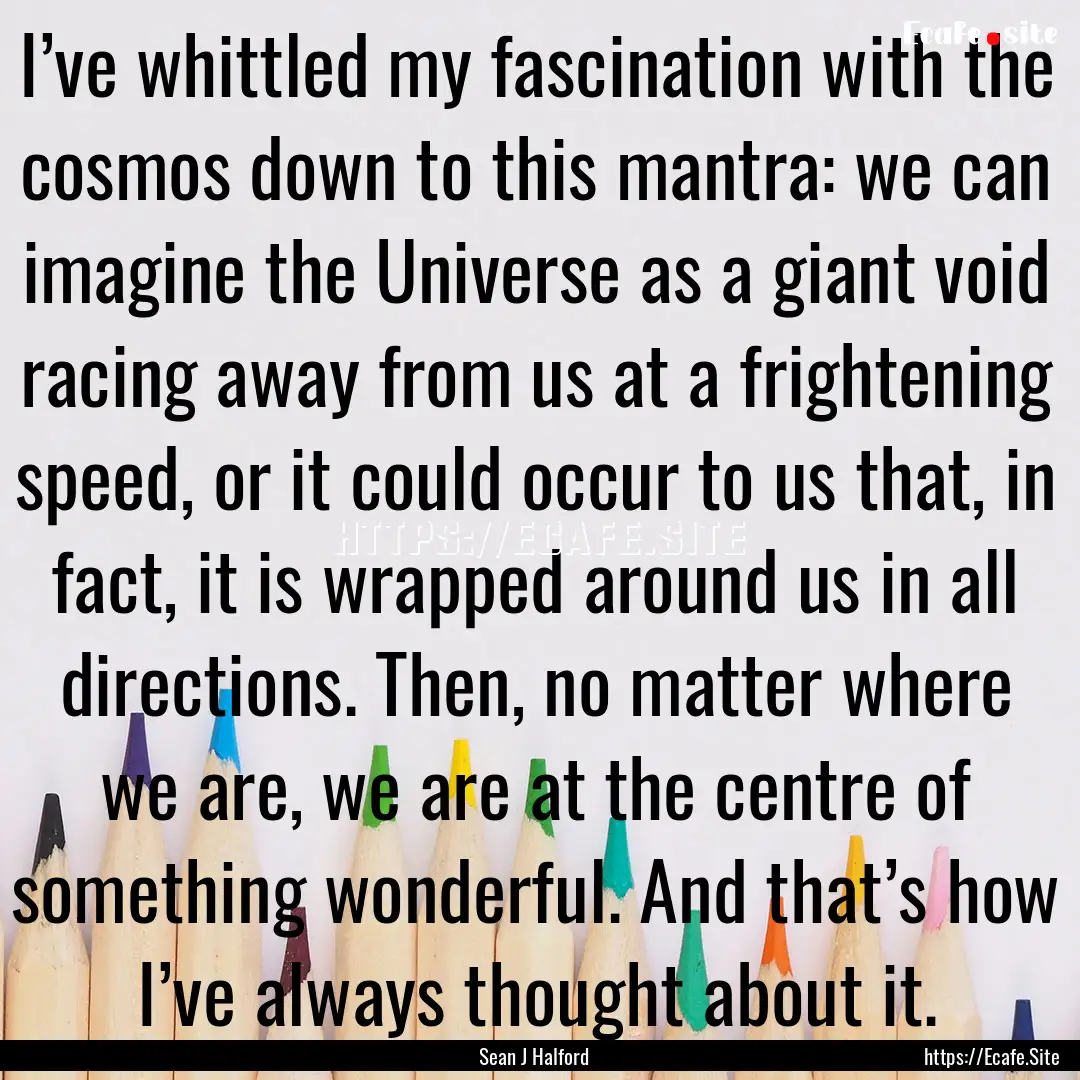 I’ve whittled my fascination with the cosmos.... : Quote by Sean J Halford