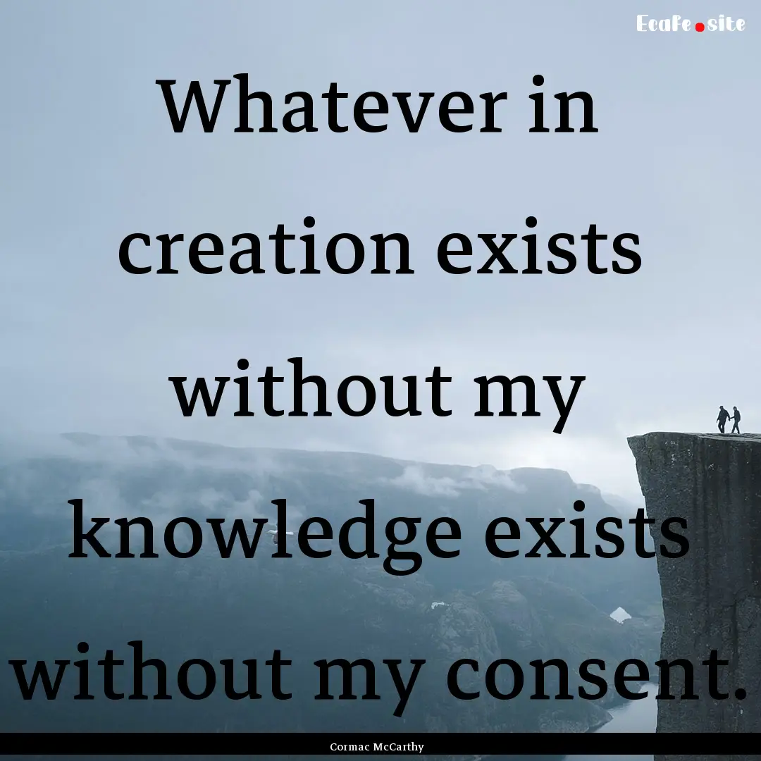 Whatever in creation exists without my knowledge.... : Quote by Cormac McCarthy