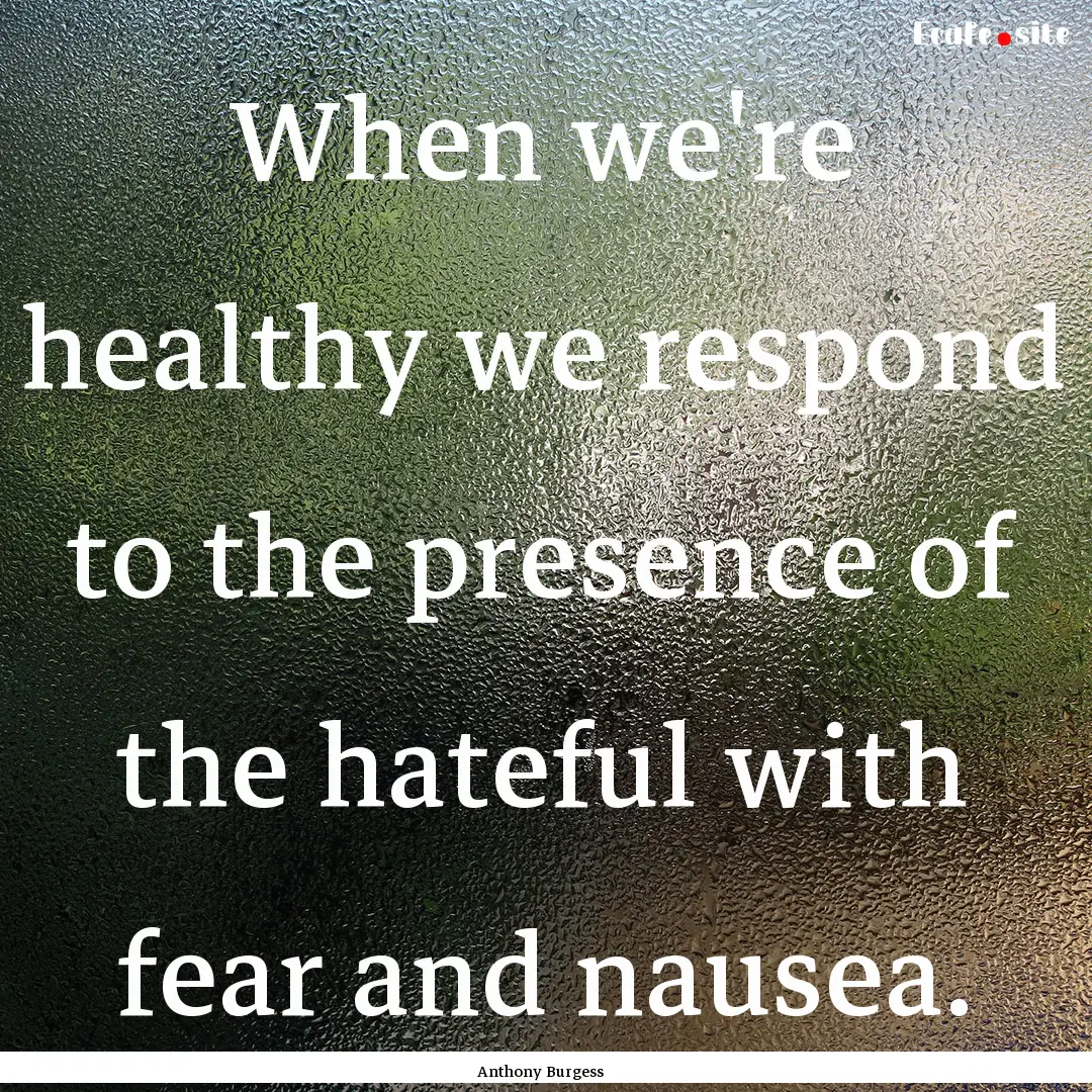 When we're healthy we respond to the presence.... : Quote by Anthony Burgess