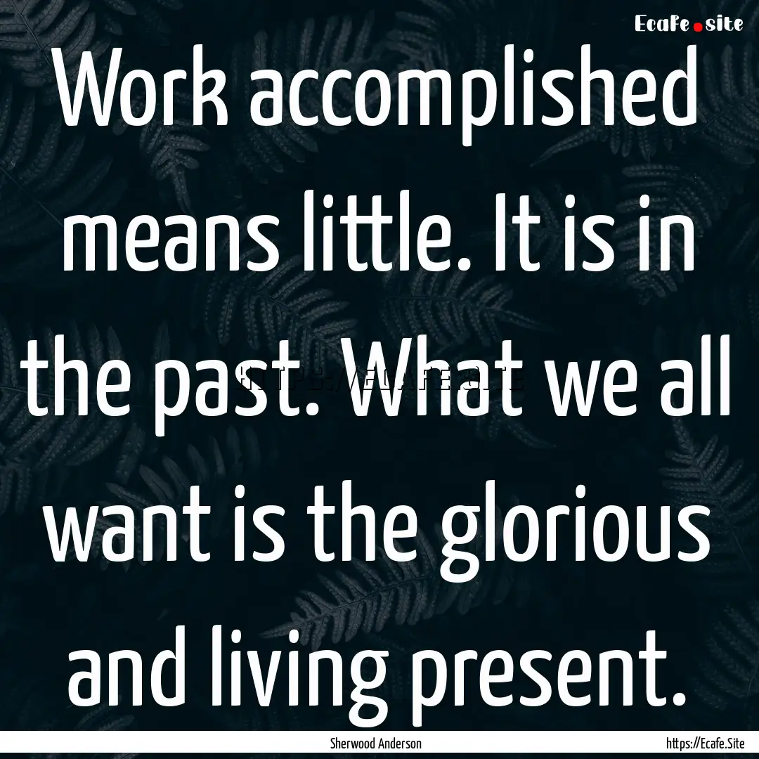 Work accomplished means little. It is in.... : Quote by Sherwood Anderson