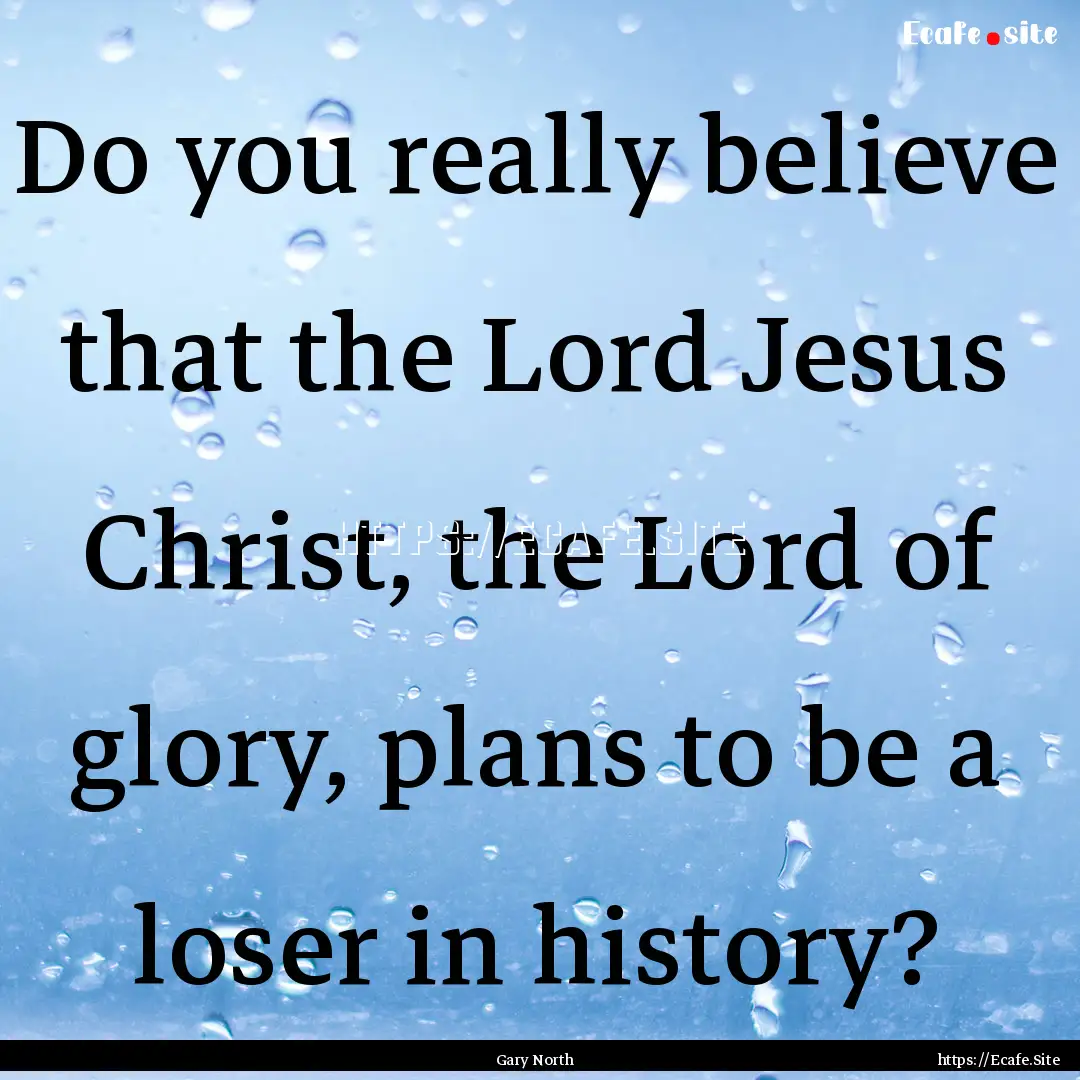 Do you really believe that the Lord Jesus.... : Quote by Gary North