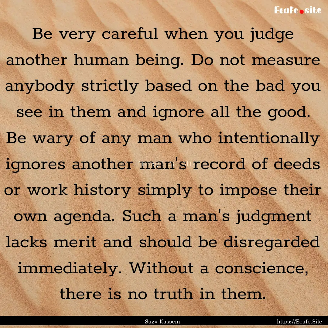 Be very careful when you judge another human.... : Quote by Suzy Kassem