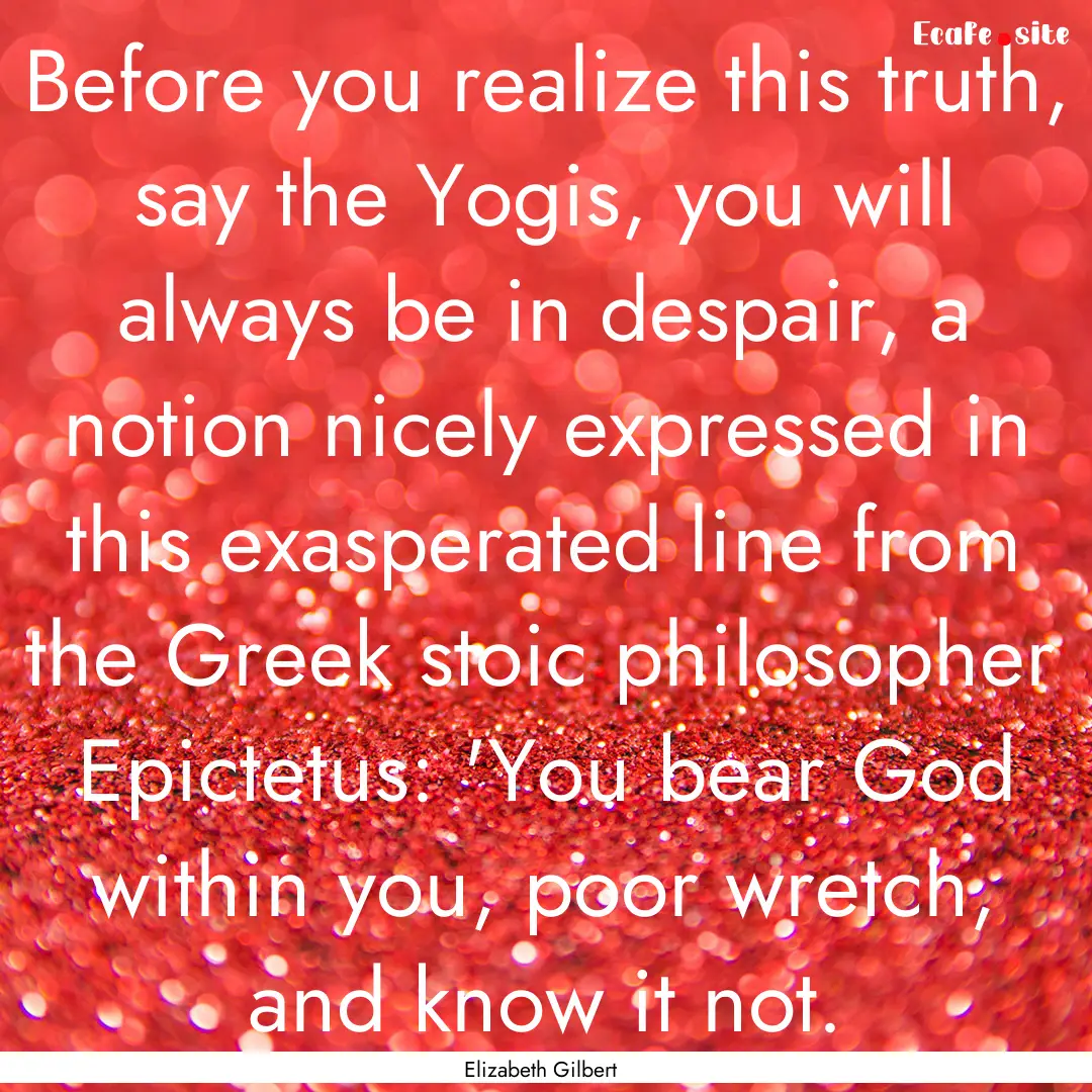 Before you realize this truth, say the Yogis,.... : Quote by Elizabeth Gilbert