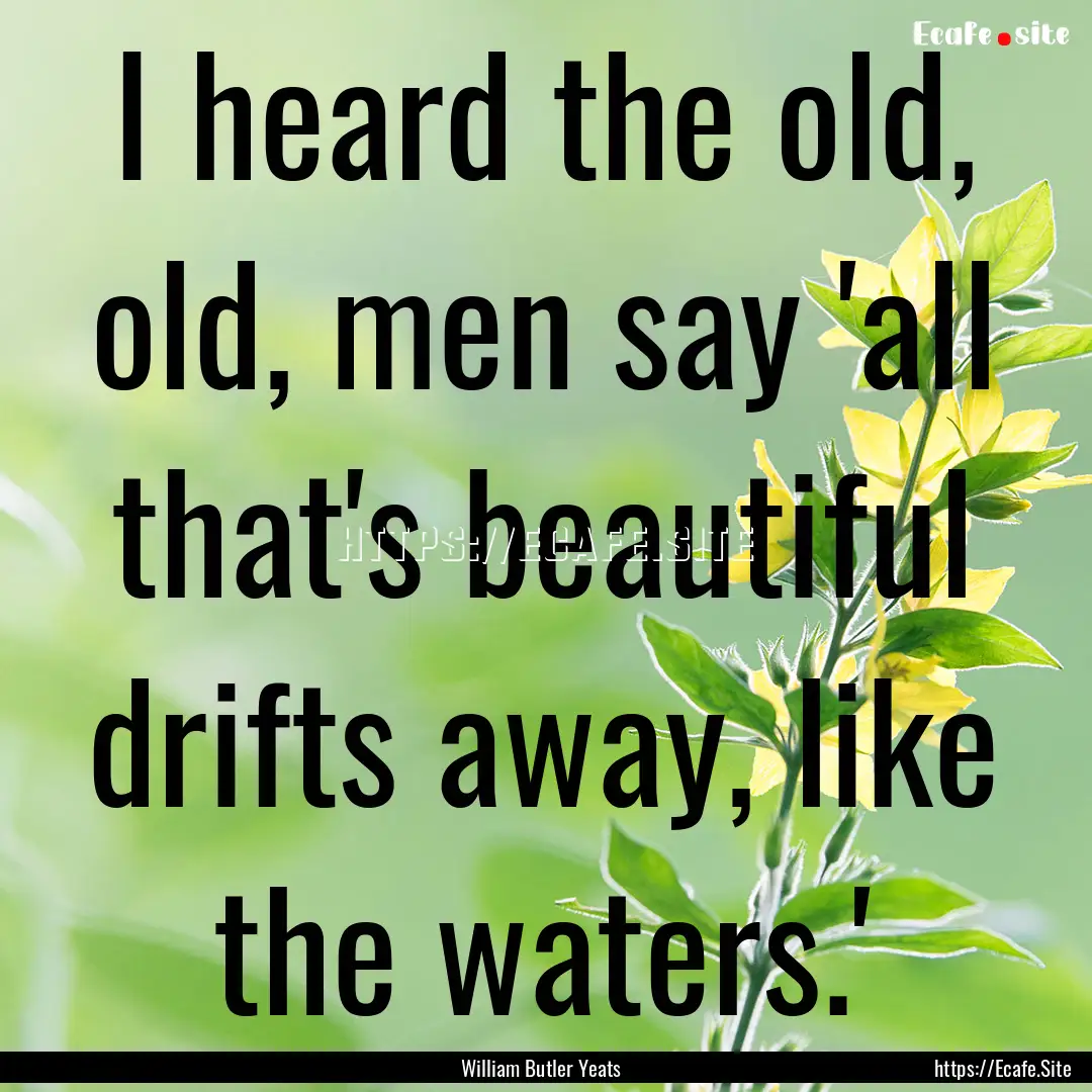 I heard the old, old, men say 'all that's.... : Quote by William Butler Yeats