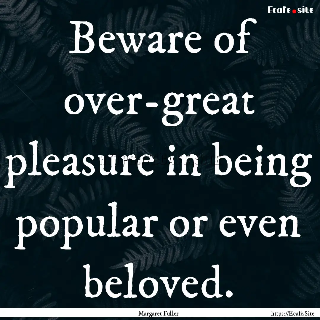 Beware of over-great pleasure in being popular.... : Quote by Margaret Fuller