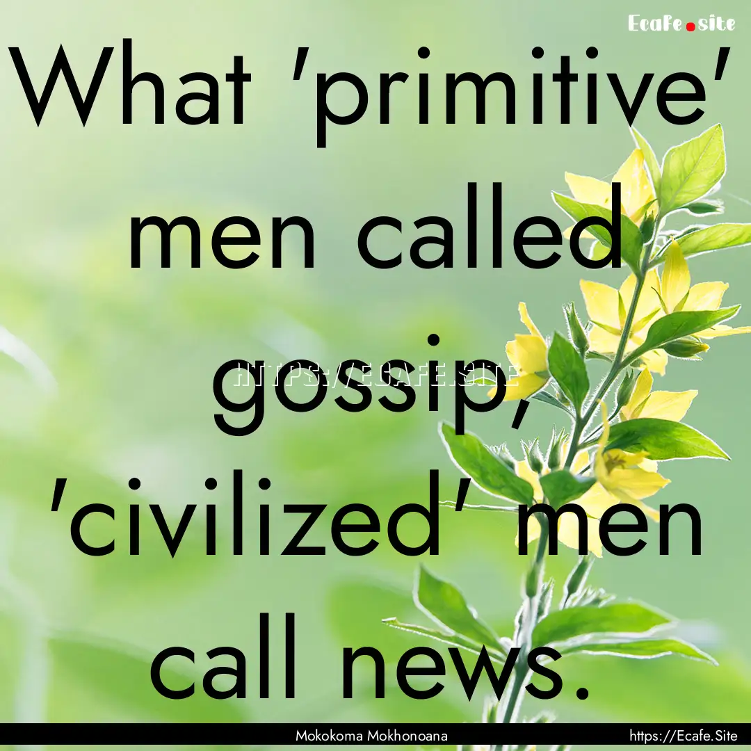 What 'primitive' men called gossip, 'civilized'.... : Quote by Mokokoma Mokhonoana