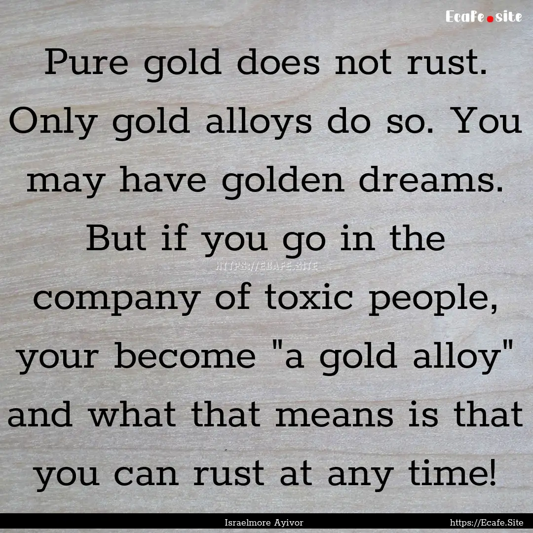 Pure gold does not rust. Only gold alloys.... : Quote by Israelmore Ayivor