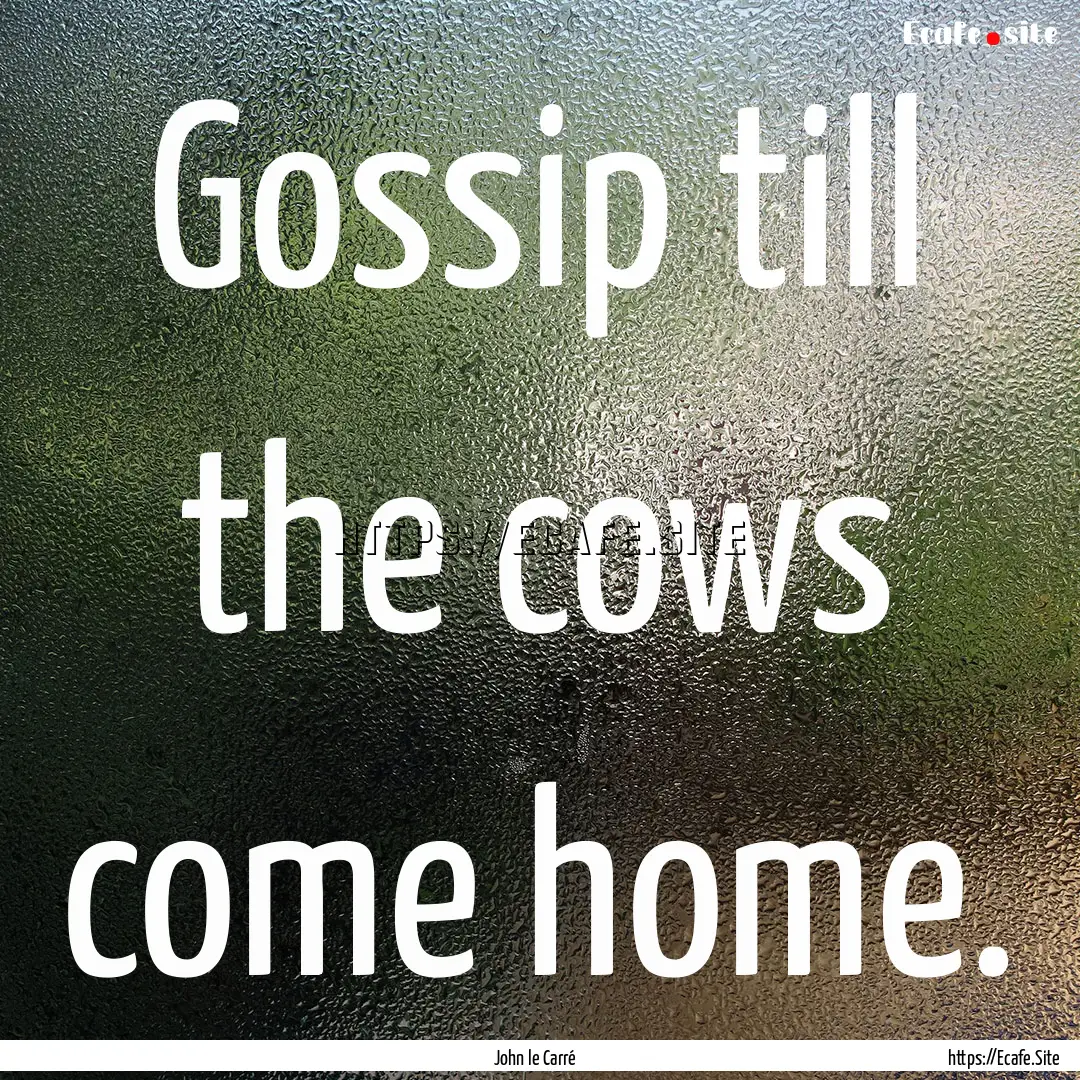 Gossip till the cows come home. : Quote by John le Carré