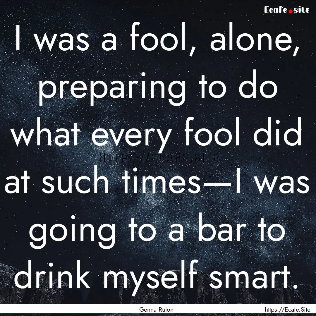 I was a fool, alone, preparing to do what.... : Quote by Genna Rulon