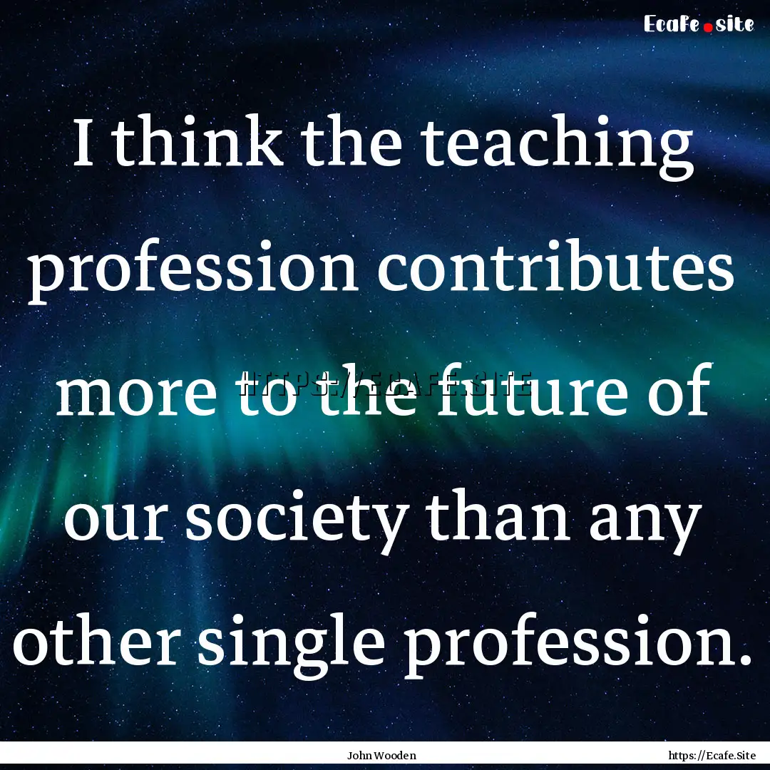 I think the teaching profession contributes.... : Quote by John Wooden