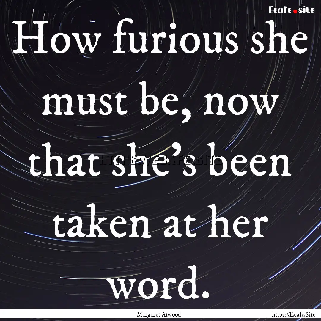 How furious she must be, now that she's been.... : Quote by Margaret Atwood