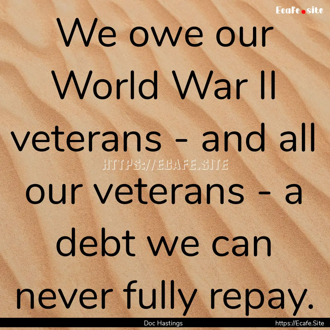 We owe our World War II veterans - and all.... : Quote by Doc Hastings