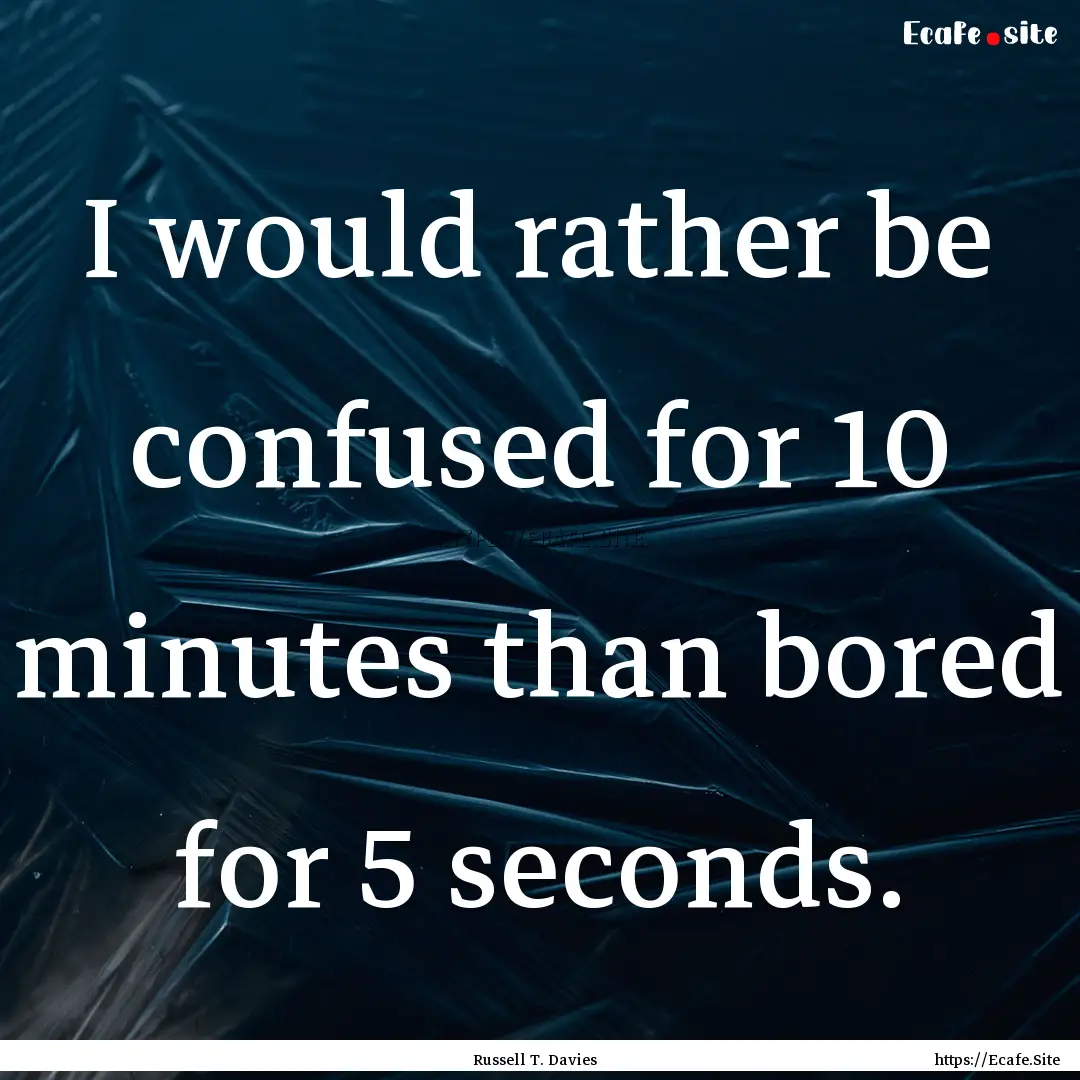 I would rather be confused for 10 minutes.... : Quote by Russell T. Davies