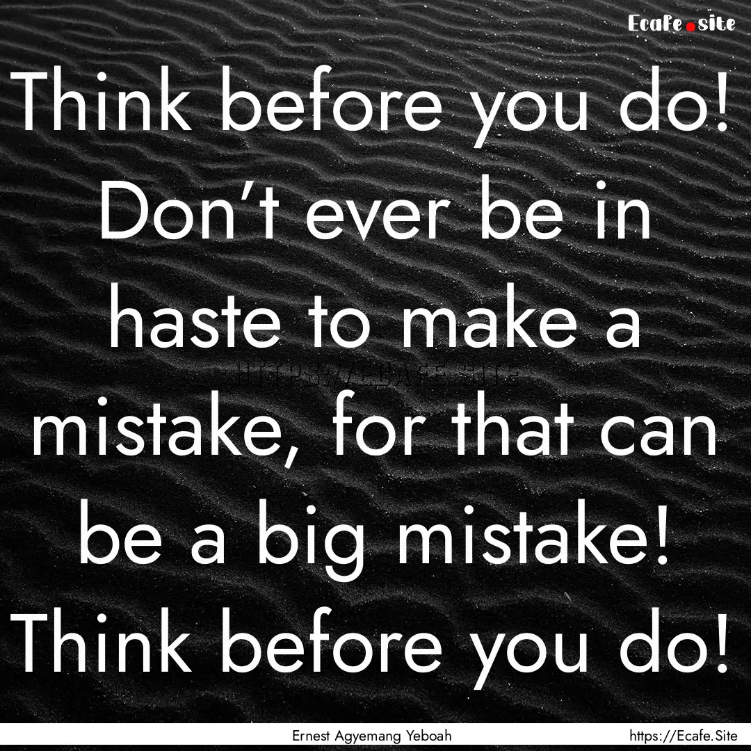 Think before you do! Don’t ever be in haste.... : Quote by Ernest Agyemang Yeboah