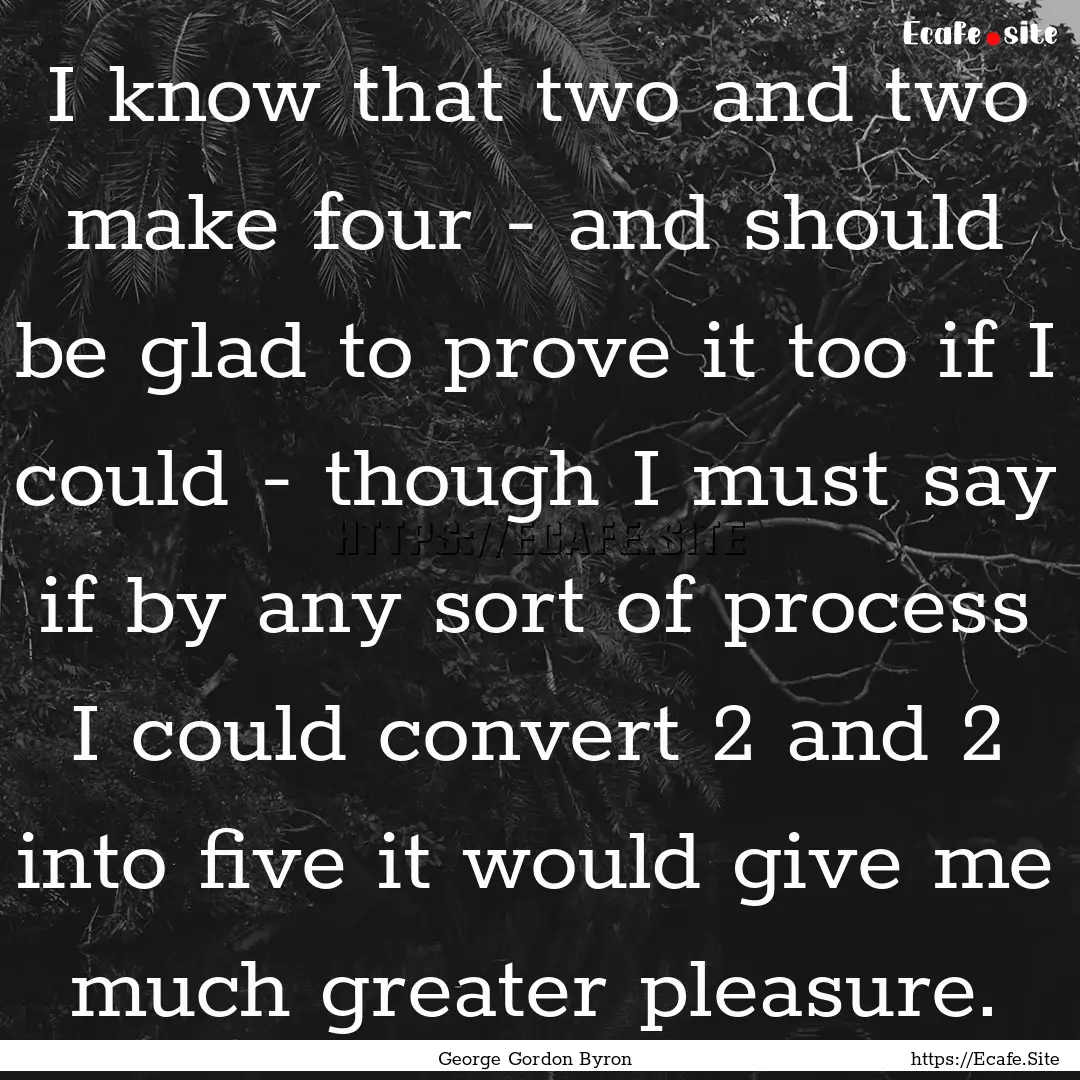 I know that two and two make four - and should.... : Quote by George Gordon Byron